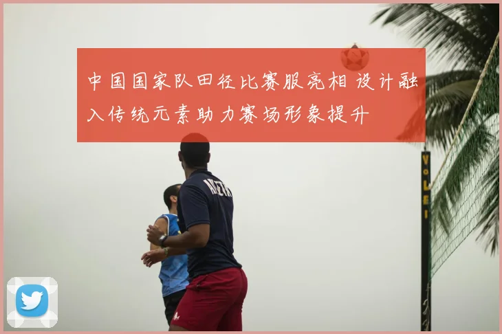 中国国家队田径比赛服亮相 设计融入传统元素助力赛场形象提升
