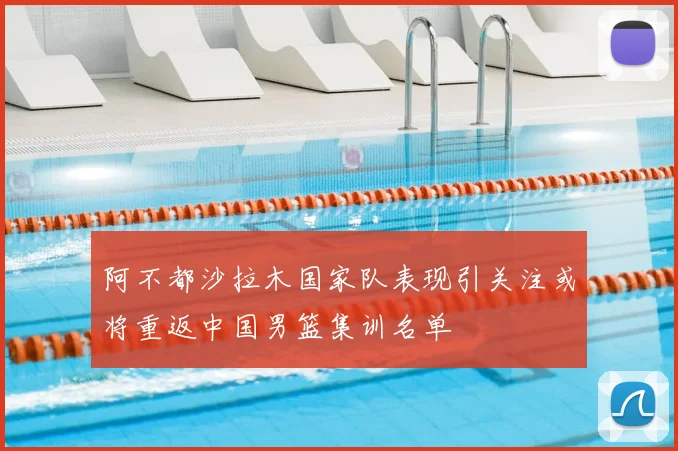 阿不都沙拉木国家队表现引关注或将重返中国男篮集训名单