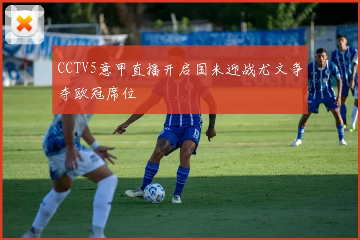 CCTV5意甲直播开启国米迎战尤文争夺欧冠席位