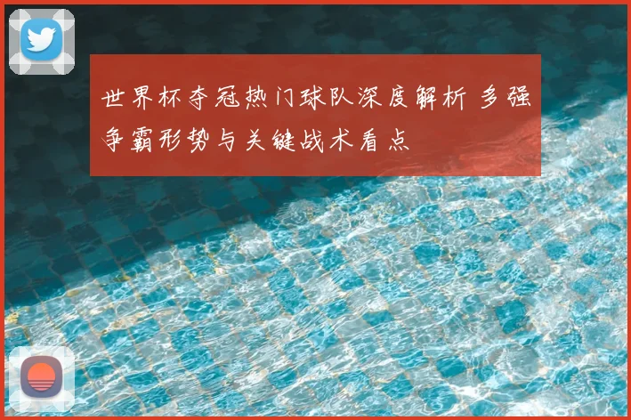 世界杯夺冠热门球队深度解析 多强争霸形势与关键战术看点