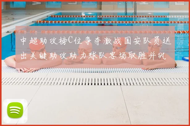 中超助攻榜C位争夺激战国安队员送出关键助攻助力球队客场取胜并巩固榜首位置