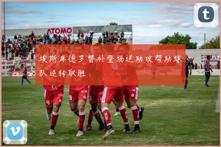 埃斯库德罗替补登场送助攻帮助球队逆转取胜