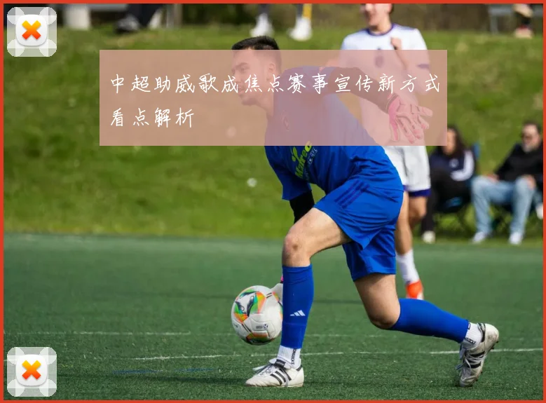 中超助威歌成焦点赛事宣传新方式看点解析