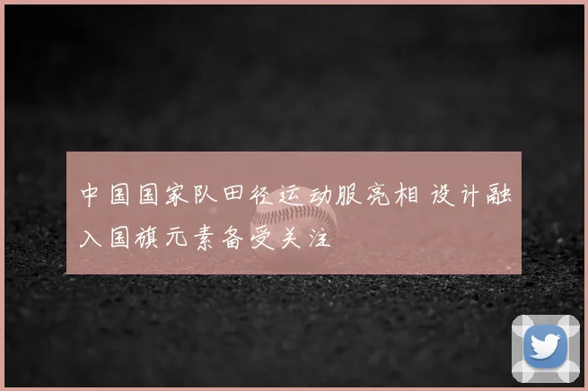 中国国家队田径运动服亮相 设计融入国旗元素备受关注