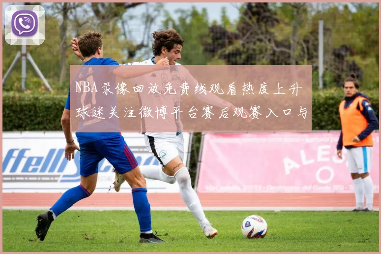 NBA录像回放免费线观看热度上升 球迷关注微博平台赛后观赛入口与精彩瞬间整理