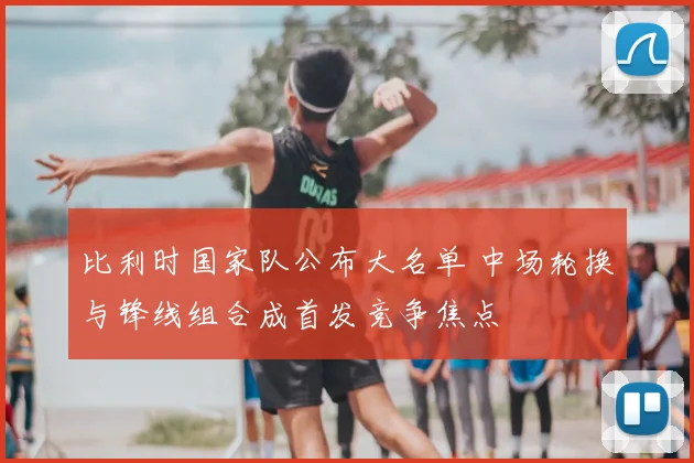 比利时国家队公布大名单 中场轮换与锋线组合成首发竞争焦点