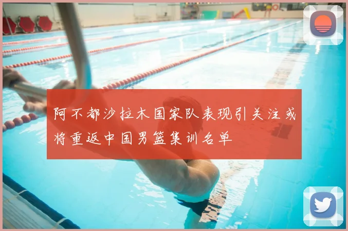 阿不都沙拉木国家队表现引关注或将重返中国男篮集训名单