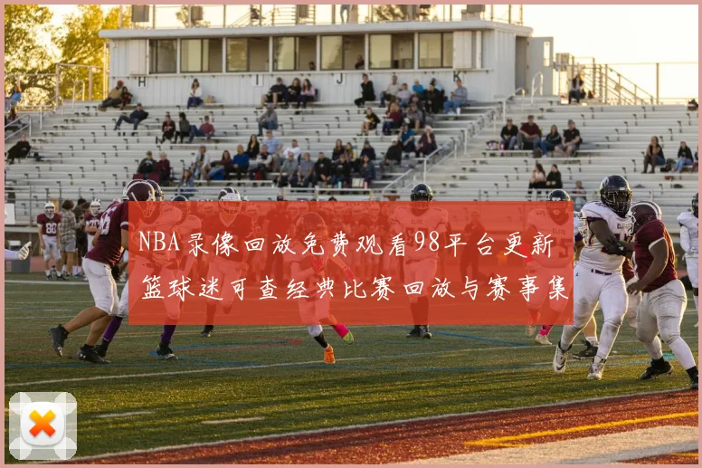 NBA录像回放免费观看98平台更新 篮球迷可查经典比赛回放与赛事集锦