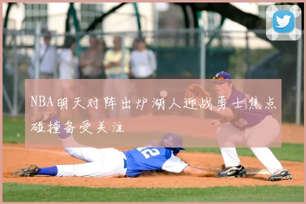 NBA明天对阵出炉湖人迎战勇士焦点碰撞备受关注
