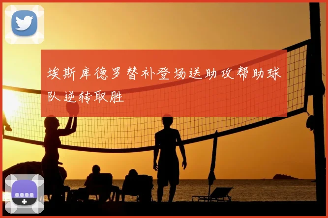 埃斯库德罗替补登场送助攻帮助球队逆转取胜