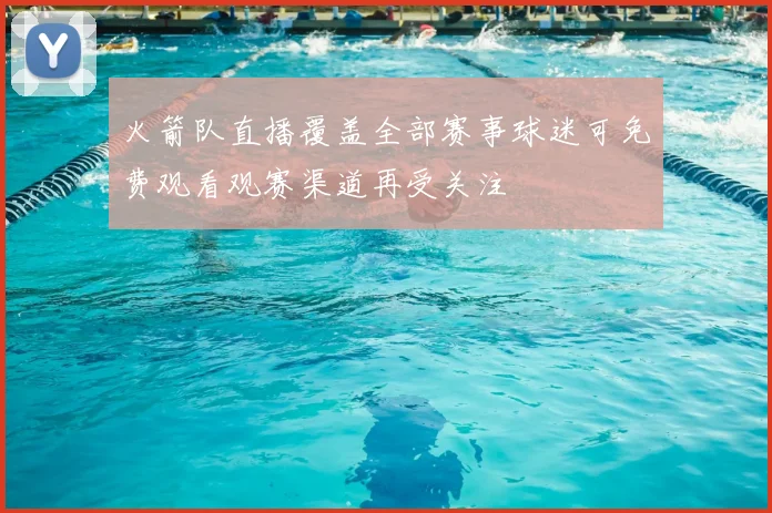 火箭队直播覆盖全部赛事球迷可免费观看观赛渠道再受关注