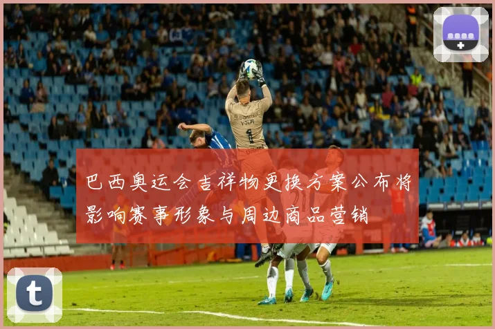 巴西奥运会吉祥物更换方案公布将影响赛事形象与周边商品营销