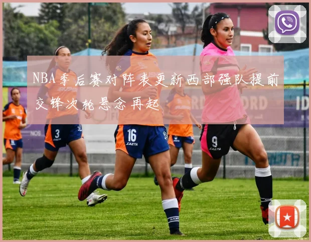 NBA季后赛对阵表更新西部强队提前交锋次轮悬念再起
