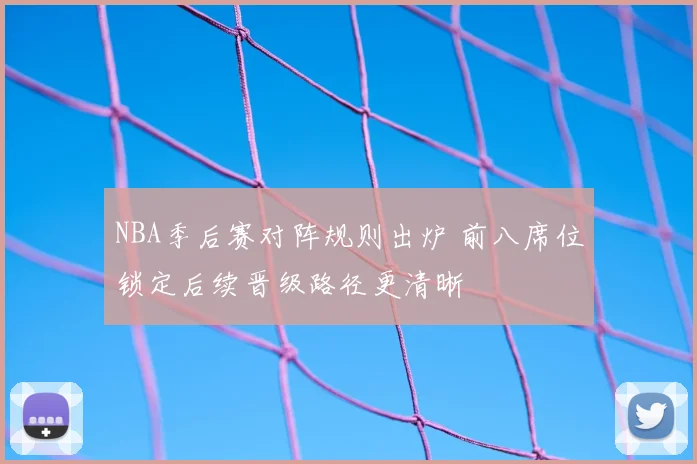NBA季后赛对阵规则出炉 前八席位锁定后续晋级路径更清晰