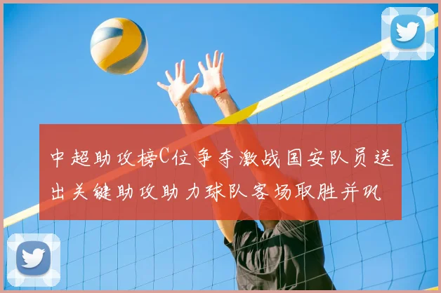 中超助攻榜C位争夺激战国安队员送出关键助攻助力球队客场取胜并巩固榜首位置