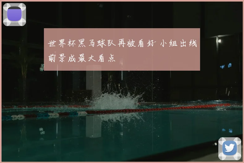 世界杯黑马球队再被看好 小组出线前景成最大看点