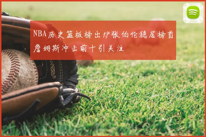 NBA历史篮板榜出炉张伯伦稳居榜首詹姆斯冲击前十引关注