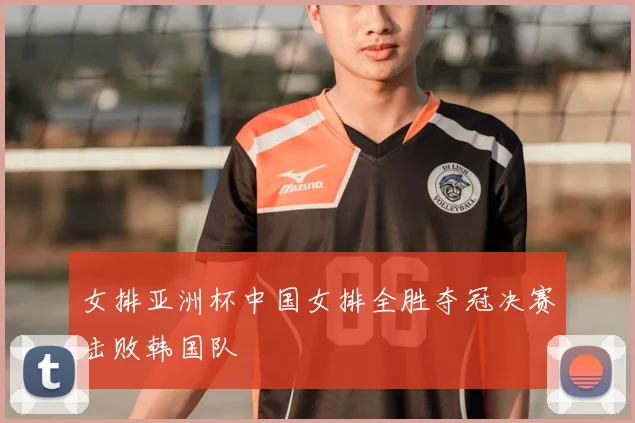 女排亚洲杯中国女排全胜夺冠决赛击败韩国队
