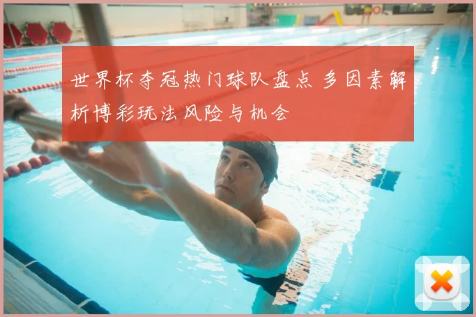 世界杯夺冠热门球队盘点 多因素解析博彩玩法风险与机会