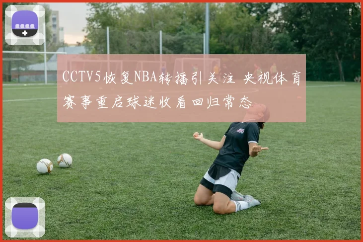 CCTV5恢复NBA转播引关注 央视体育赛事重启球迷收看回归常态