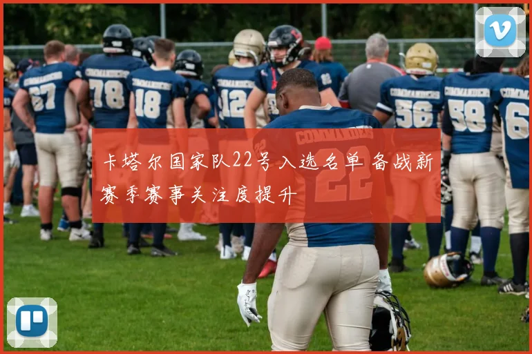 卡塔尔国家队22号入选名单 备战新赛季赛事关注度提升