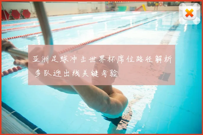 亚洲足球冲击世界杯席位路径解析 多队迎出线关键考验