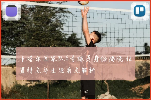 卡塔尔国家队6号球员身份揭晓 位置特点与出场看点解析