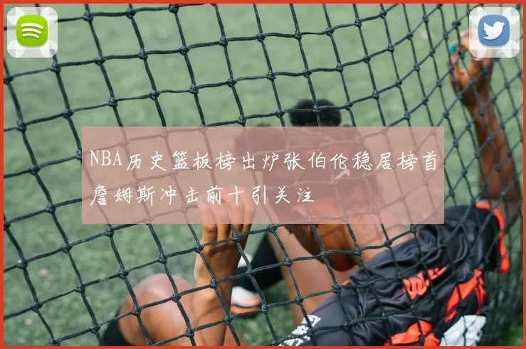 NBA历史篮板榜出炉张伯伦稳居榜首詹姆斯冲击前十引关注