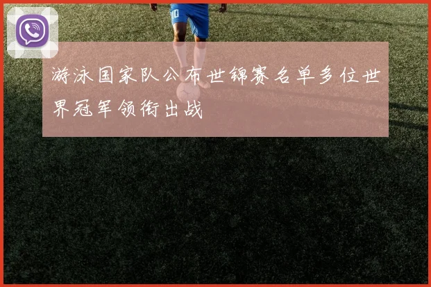 游泳国家队公布世锦赛名单多位世界冠军领衔出战