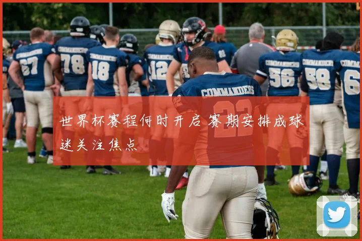 世界杯赛程何时开启 赛期安排成球迷关注焦点