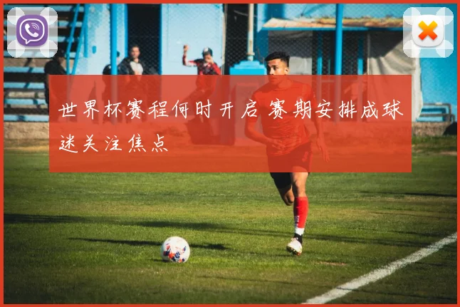 世界杯赛程何时开启 赛期安排成球迷关注焦点