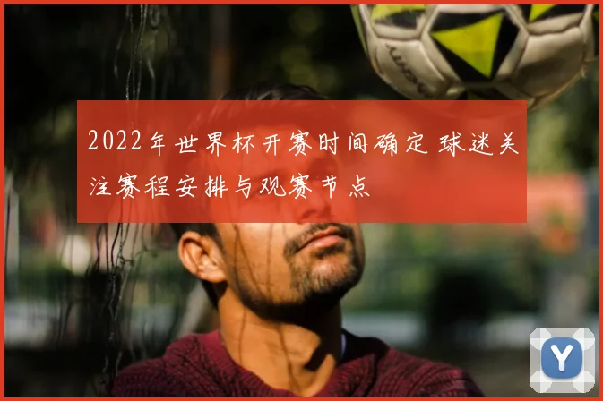 2022年世界杯开赛时间确定 球迷关注赛程安排与观赛节点