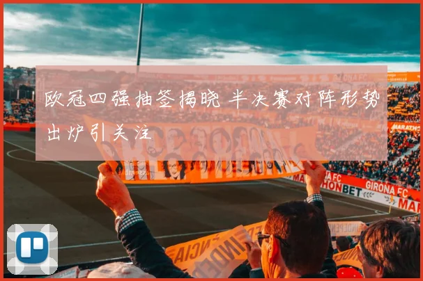 欧冠四强抽签揭晓 半决赛对阵形势出炉引关注