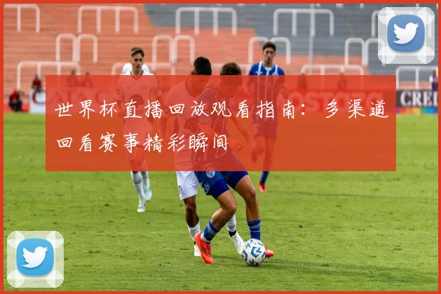 世界杯直播回放观看指南:多渠道回看赛事精彩瞬间