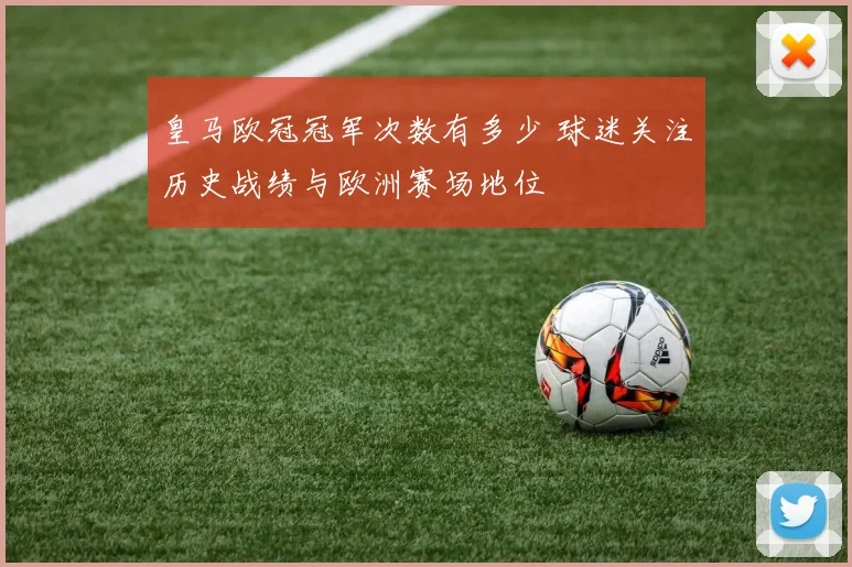 皇马欧冠冠军次数有多少 球迷关注历史战绩与欧洲赛场地位