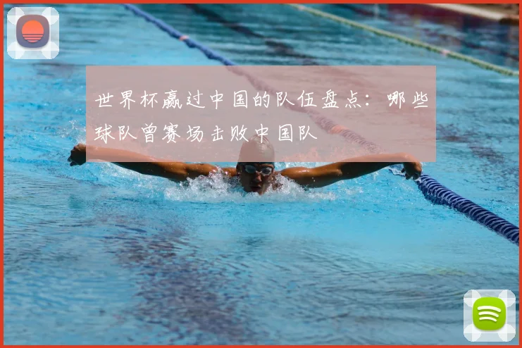 世界杯赢过中国的队伍盘点：哪些球队曾赛场击败中国队