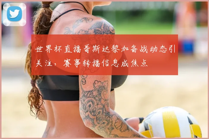 世界杯直播哥斯达黎加备战动态引关注，赛事转播信息成焦点