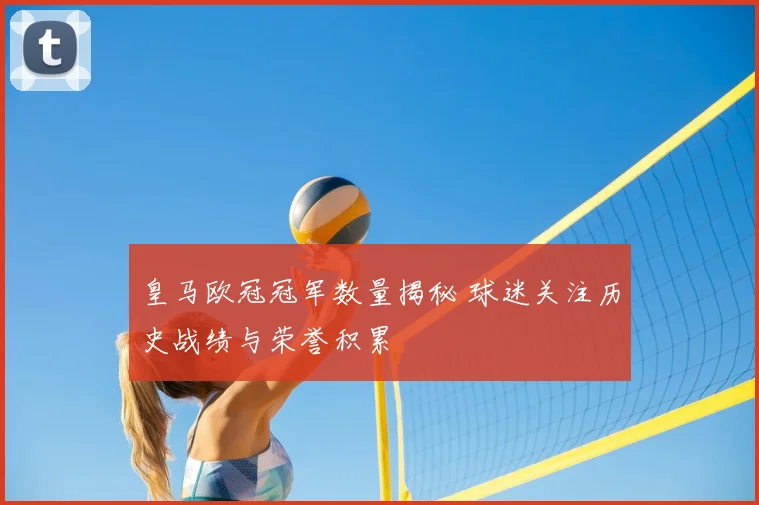 皇马欧冠冠军数量揭秘 球迷关注历史战绩与荣誉积累