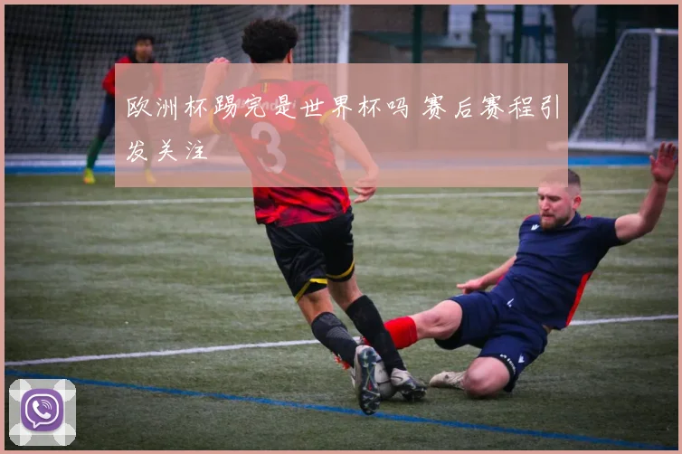 欧洲杯踢完是世界杯吗 赛后赛程引发关注