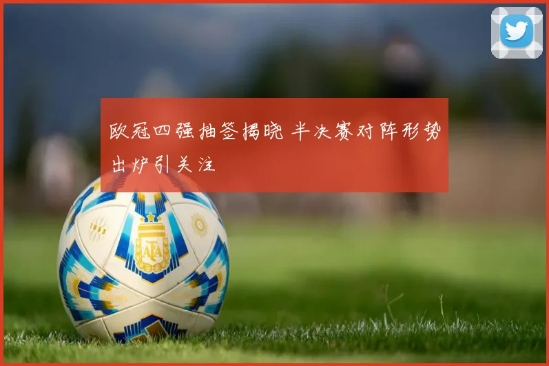 欧冠四强抽签揭晓 半决赛对阵形势出炉引关注